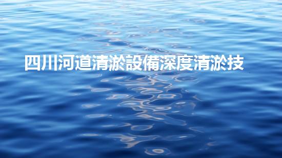 四川河道清淤設備深度清淤技術：革新與挑戰(zhàn)如何應對？